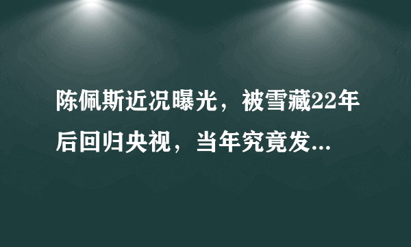 陈佩斯近况曝光，被雪藏22年后回归央视，当年究竟发生了什么事？