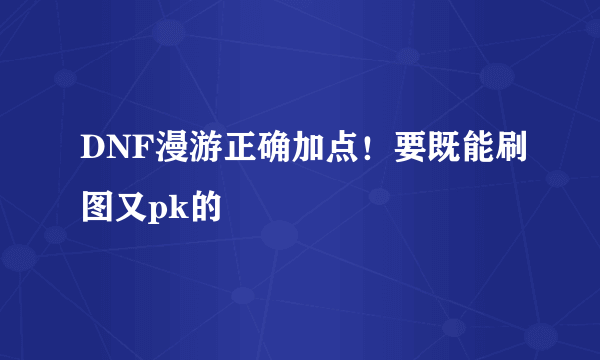 DNF漫游正确加点！要既能刷图又pk的