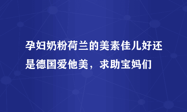 孕妇奶粉荷兰的美素佳儿好还是德国爱他美，求助宝妈们