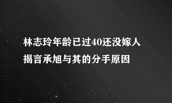 林志玲年龄已过40还没嫁人 揭言承旭与其的分手原因