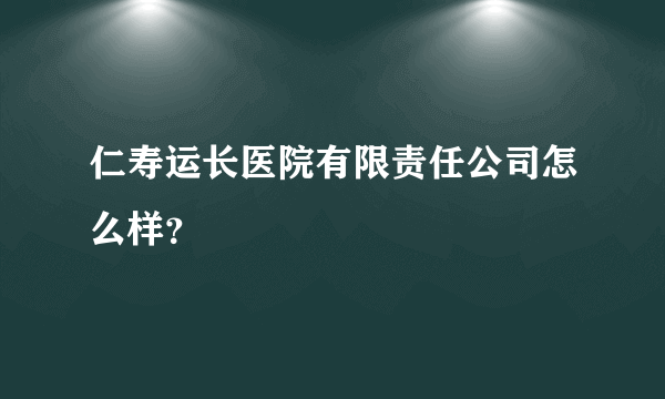 仁寿运长医院有限责任公司怎么样？