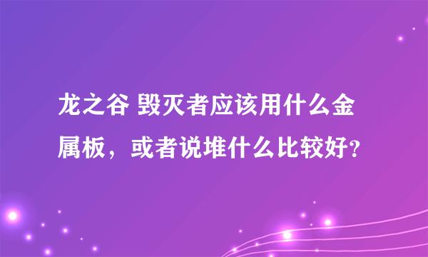 龙之谷 毁灭者应该用什么金属板，或者说堆什么比较好？