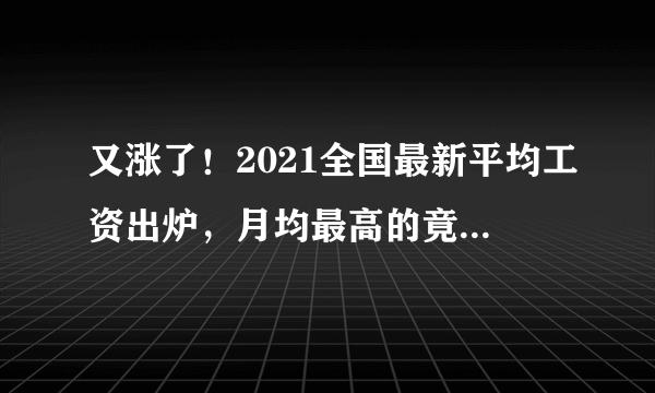 又涨了！2021全国最新平均工资出炉，月均最高的竟然是这个专业！