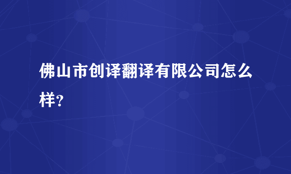 佛山市创译翻译有限公司怎么样？