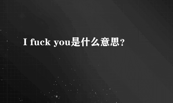 I fuck you是什么意思？