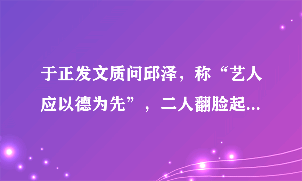 于正发文质问邱泽，称“艺人应以德为先”，二人翻脸起因为何？