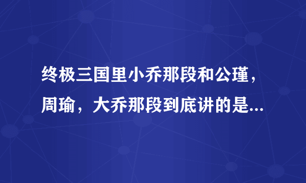 终极三国里小乔那段和公瑾，周瑜，大乔那段到底讲的是什么意思啊？