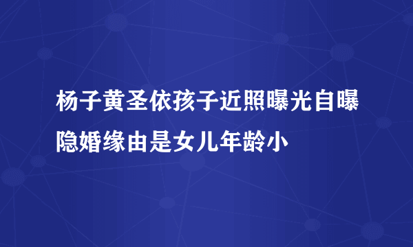 杨子黄圣依孩子近照曝光自曝隐婚缘由是女儿年龄小