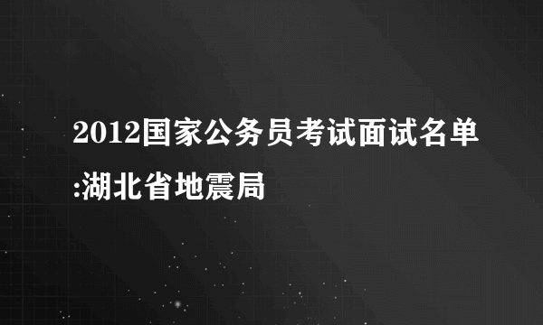 2012国家公务员考试面试名单:湖北省地震局