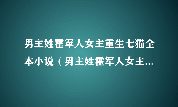 男主姓霍军人女主重生七猫全本小说（男主姓霍军人女主重生七猫）全文阅读