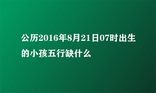 公历2016年8月21日07时出生的小孩五行缺什么