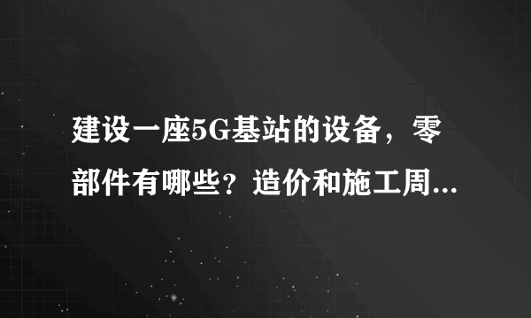 建设一座5G基站的设备，零部件有哪些？造价和施工周期多久？