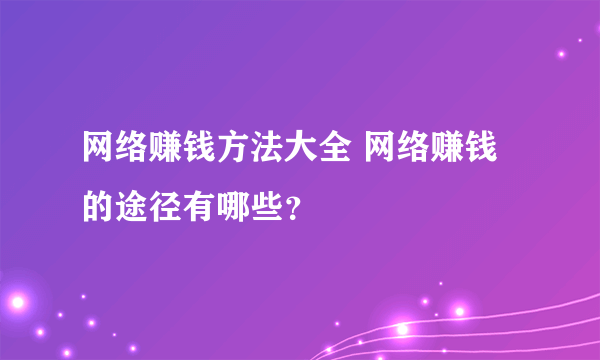 网络赚钱方法大全 网络赚钱的途径有哪些？