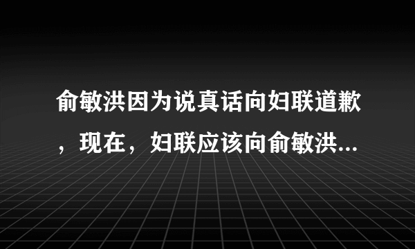 俞敏洪因为说真话向妇联道歉，现在，妇联应该向俞敏洪道歉吗？