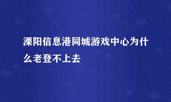 溧阳信息港同城游戏中心为什么老登不上去