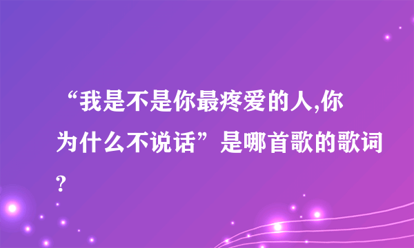 “我是不是你最疼爱的人,你为什么不说话”是哪首歌的歌词?