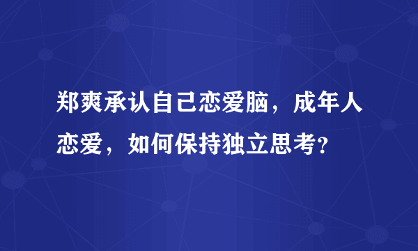 郑爽承认自己恋爱脑，成年人恋爱，如何保持独立思考？