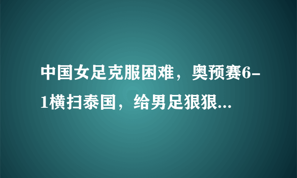 中国女足克服困难，奥预赛6-1横扫泰国，给男足狠狠上了一课，你怎么看？