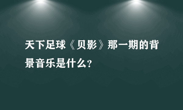 天下足球《贝影》那一期的背景音乐是什么？