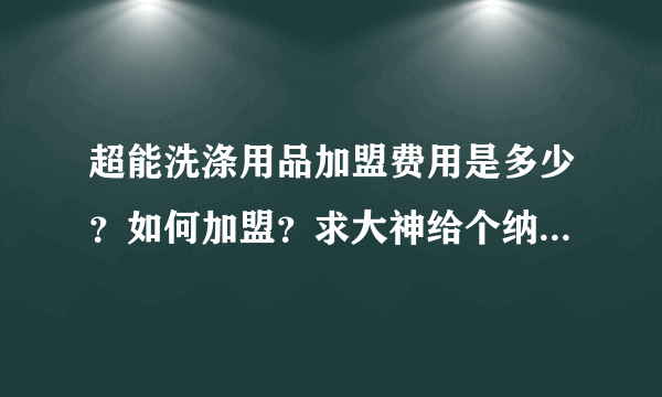 超能洗涤用品加盟费用是多少？如何加盟？求大神给个纳爱斯集团的招商电话。