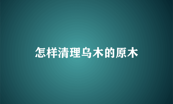 怎样清理乌木的原木