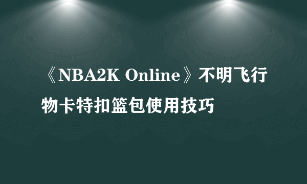 《NBA2K Online》不明飞行物卡特扣篮包使用技巧