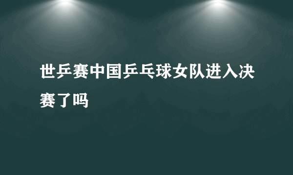 世乒赛中国乒乓球女队进入决赛了吗