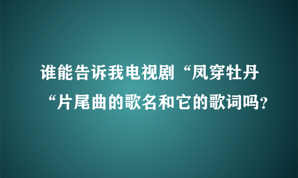 谁能告诉我电视剧“凤穿牡丹“片尾曲的歌名和它的歌词吗？