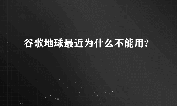 谷歌地球最近为什么不能用?