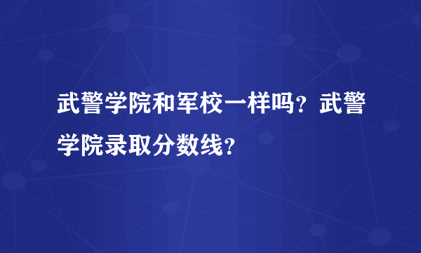 武警学院和军校一样吗？武警学院录取分数线？