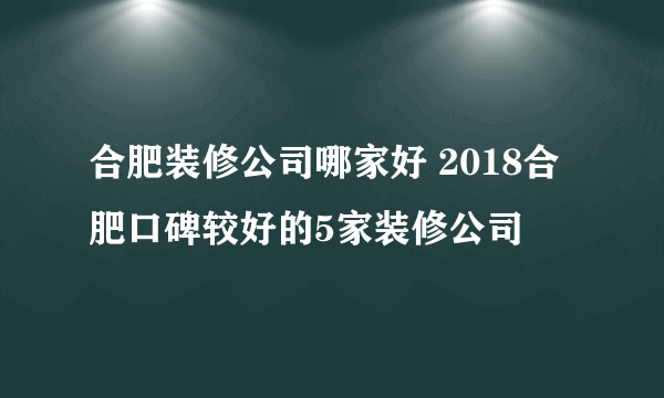 合肥装修公司哪家好 2018合肥口碑较好的5家装修公司