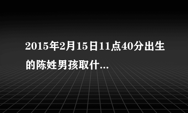 2015年2月15日11点40分出生的陈姓男孩取什么名 最好最后一个字带杰