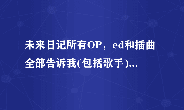 未来日记所有OP，ed和插曲全部告诉我(包括歌手)，谢谢了。。。。