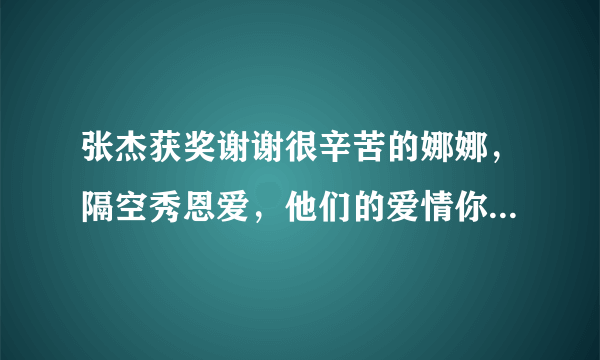 张杰获奖谢谢很辛苦的娜娜，隔空秀恩爱，他们的爱情你羡慕吗？