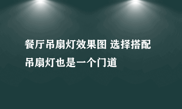 餐厅吊扇灯效果图 选择搭配吊扇灯也是一个门道