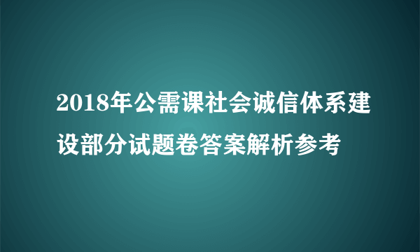 2018年公需课社会诚信体系建设部分试题卷答案解析参考