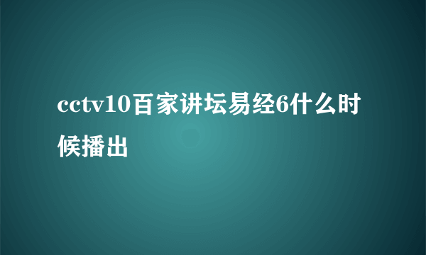 cctv10百家讲坛易经6什么时候播出