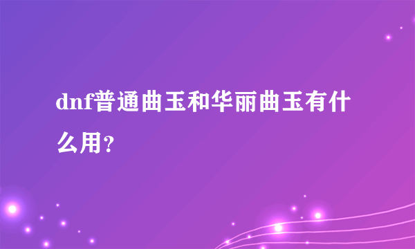 dnf普通曲玉和华丽曲玉有什么用？