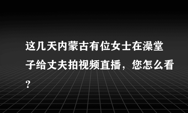 这几天内蒙古有位女士在澡堂子给丈夫拍视频直播，您怎么看？