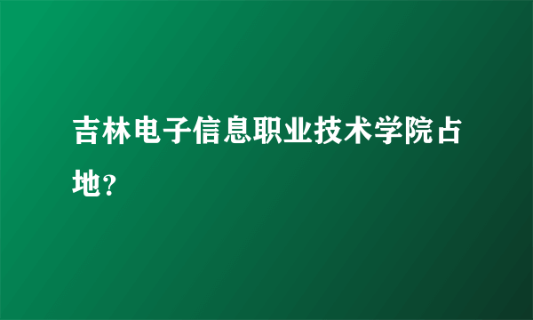 吉林电子信息职业技术学院占地？