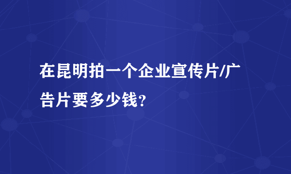 在昆明拍一个企业宣传片/广告片要多少钱？