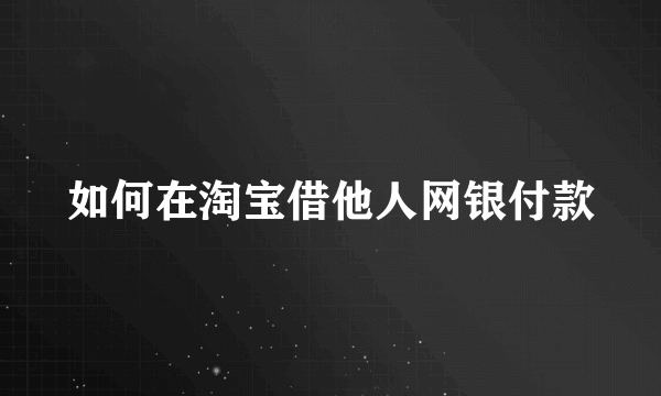 如何在淘宝借他人网银付款