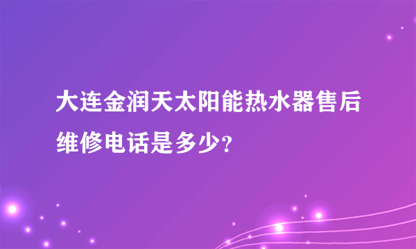 大连金润天太阳能热水器售后维修电话是多少？