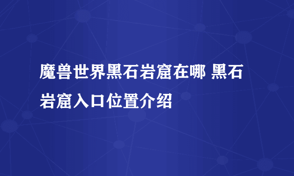 魔兽世界黑石岩窟在哪 黑石岩窟入口位置介绍