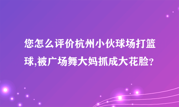 您怎么评价杭州小伙球场打篮球,被广场舞大妈抓成大花脸？