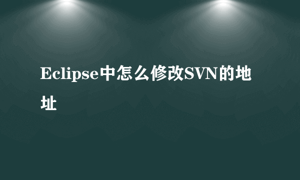 Eclipse中怎么修改SVN的地址