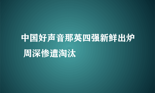 中国好声音那英四强新鲜出炉 周深惨遭淘汰