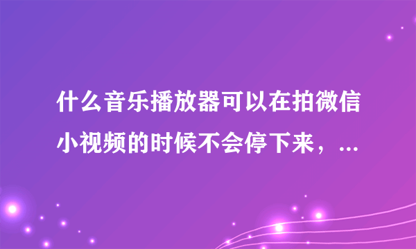 什么音乐播放器可以在拍微信小视频的时候不会停下来，连音乐一起拍进去，有没有这种的？