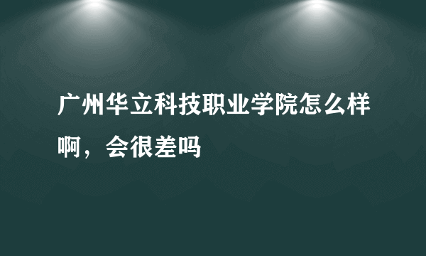 广州华立科技职业学院怎么样啊，会很差吗