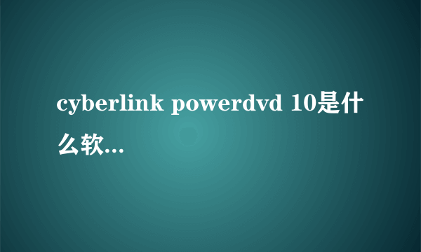 cyberlink powerdvd 10是什么软件,重大吗,可以删除吗?